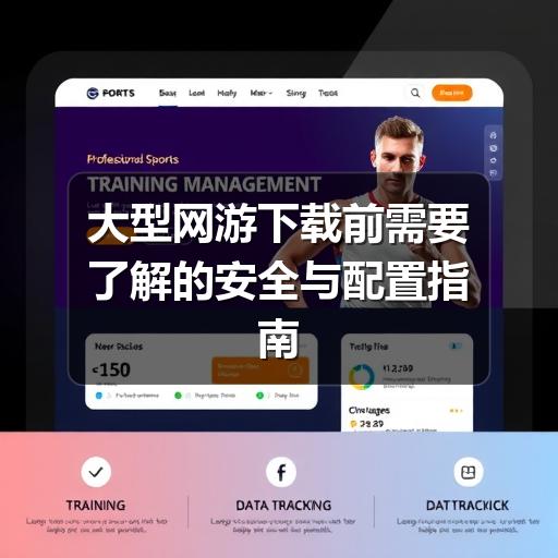 大型网游下载前需要了解的安全与配置指南